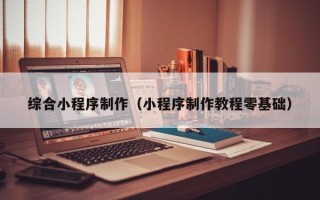 东台综合小程序制作（小程序制作教程零基础）