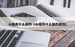 东台小程序什么制作（小程序什么制作软件）