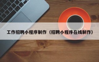 东台工作招聘小程序制作（招聘小程序在线制作）