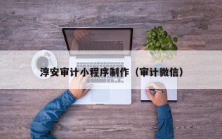 东台淳安审计小程序制作（审计微信）