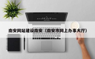 东台南安网站建设南安（南安市网上办事大厅）