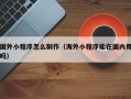 东台国外小程序怎么制作（海外小程序能在国内用吗）