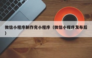 东台微信小程序制作完小程序（微信小程序发布后）