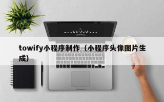 东台towify小程序制作（小程序头像图片生成）