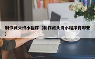东台制作藏头诗小程序（制作藏头诗小程序有哪些）