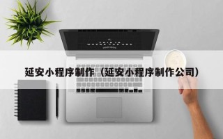 东台延安小程序制作（延安小程序制作公司）