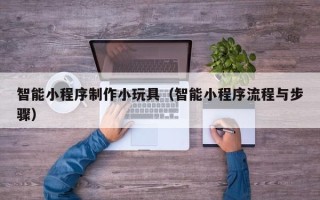 东台智能小程序制作小玩具（智能小程序流程与步骤）