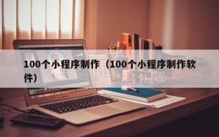 东台100个小程序制作（100个小程序制作软件）